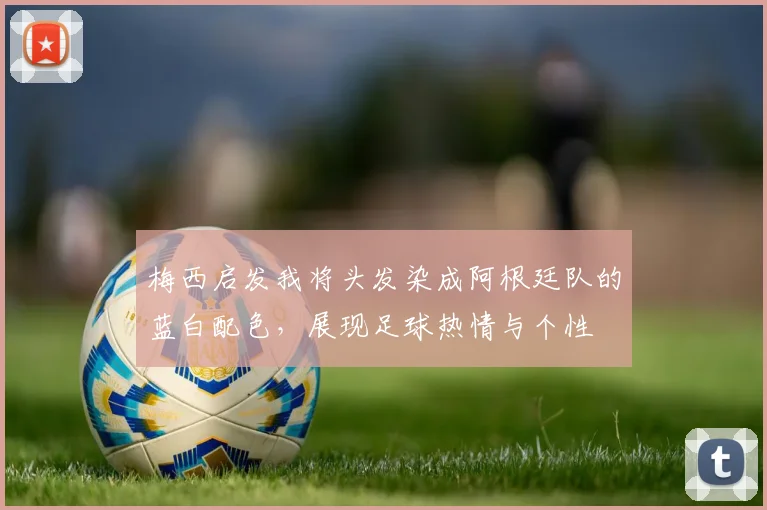 梅西启发我将头发染成阿根廷队的蓝白配色，展现足球热情与个性