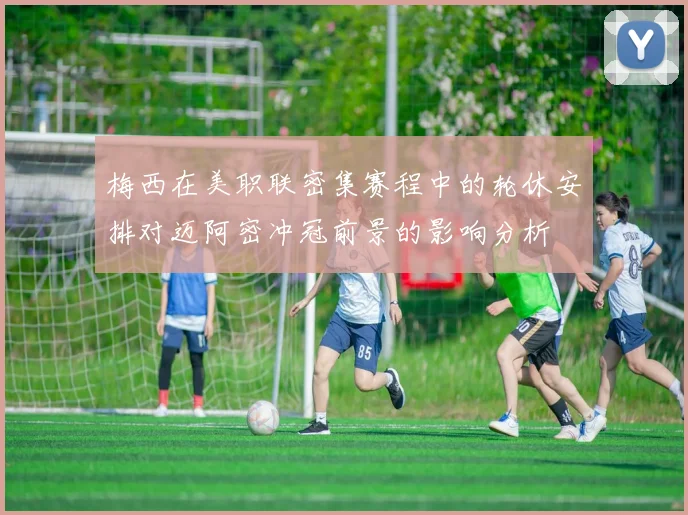 梅西在美职联密集赛程中的轮休安排对迈阿密冲冠前景的影响分析