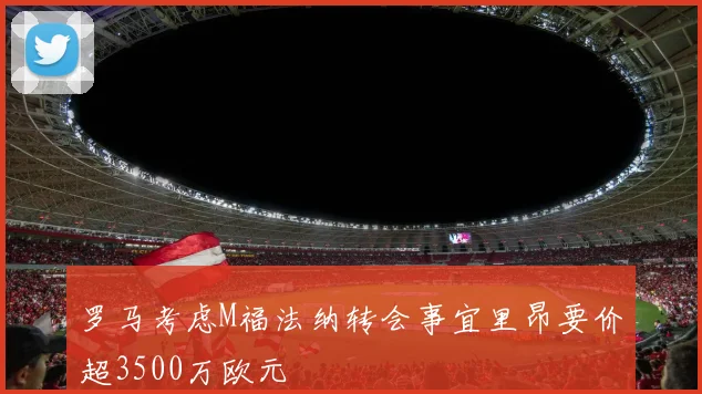 罗马考虑M福法纳转会事宜里昂要价超3500万欧元
