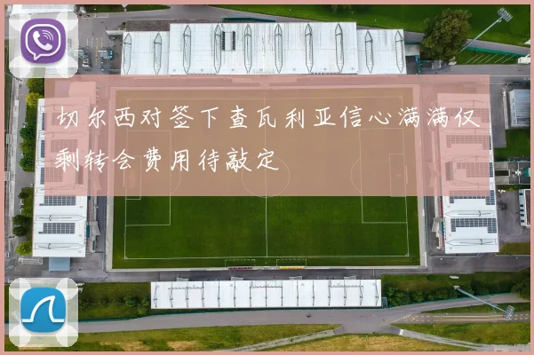 切尔西对签下查瓦利亚信心满满仅剩转会费用待敲定