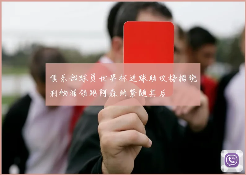 俱乐部球员世界杯进球助攻榜揭晓利物浦领跑阿森纳紧随其后