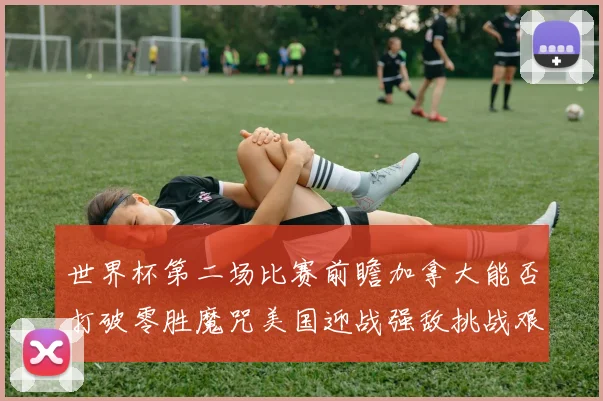 世界杯第二场比赛前瞻加拿大能否打破零胜魔咒美国迎战强敌挑战艰巨