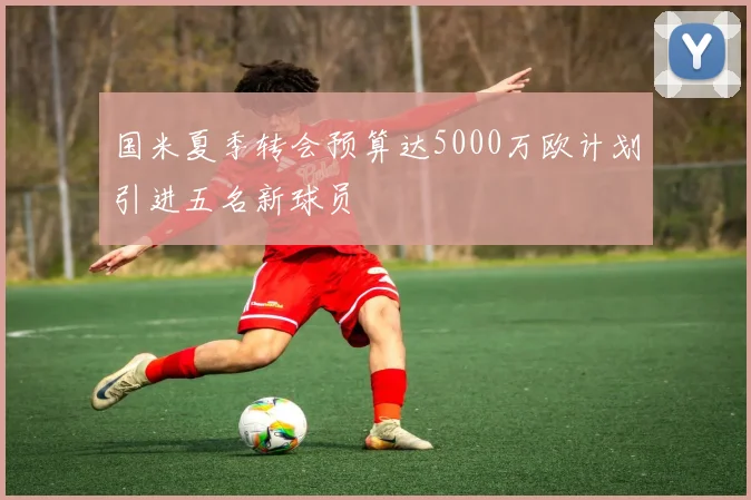 国米夏季转会预算达5000万欧计划引进五名新球员