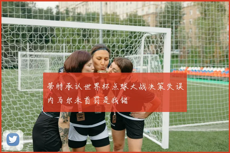 蒂特承认世界杯点球大战决策失误内马尔未首罚是我错