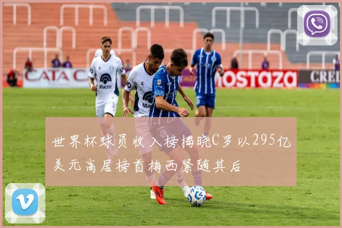 世界杯球员收入榜揭晓C罗以295亿美元高居榜首梅西紧随其后