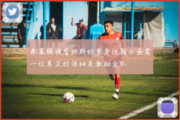 弗莱强调詹姆斯的重要性骑士亟需一位真正的领袖来激励全队