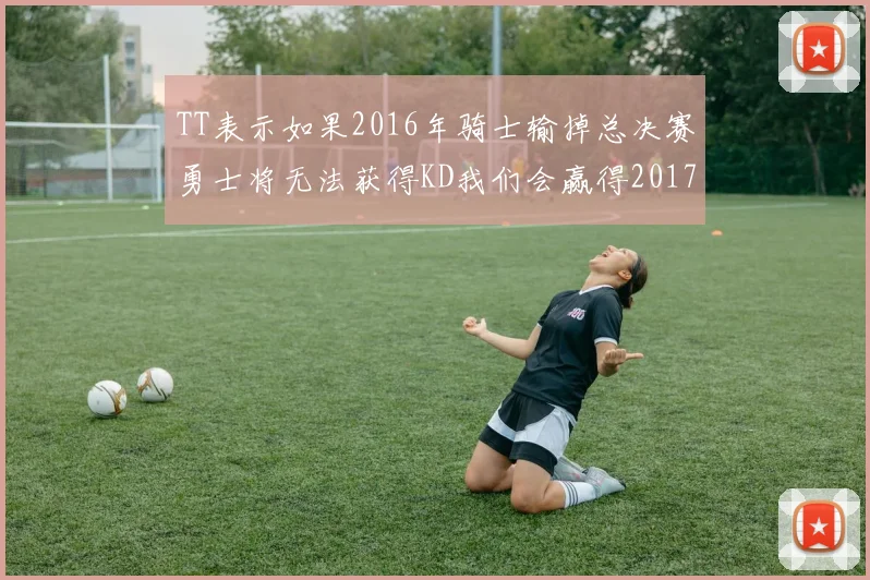 TT表示如果2016年骑士输掉总决赛勇士将无法获得KD我们会赢得2017和2018年总冠军
