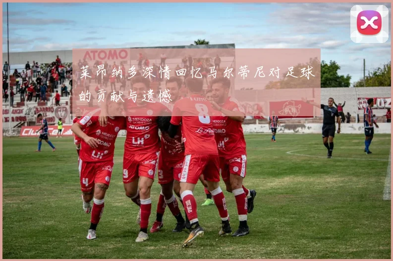莱昂纳多深情回忆马尔蒂尼对足球的贡献与遗憾