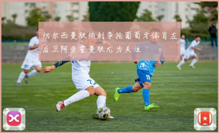 切尔西曼联热刺争抢葡萄牙体育左后卫阿劳霍曼联尤为关注