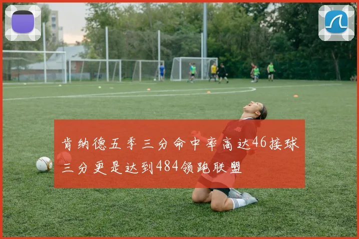 肯纳德五季三分命中率高达46接球三分更是达到484领跑联盟