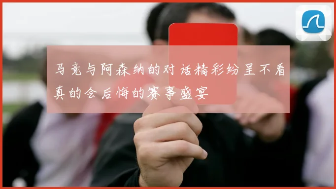 马竞与阿森纳的对话精彩纷呈不看真的会后悔的赛事盛宴
