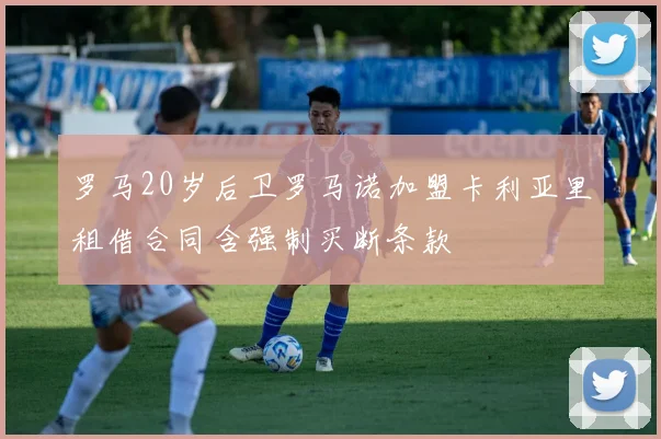 罗马20岁后卫罗马诺加盟卡利亚里租借合同含强制买断条款