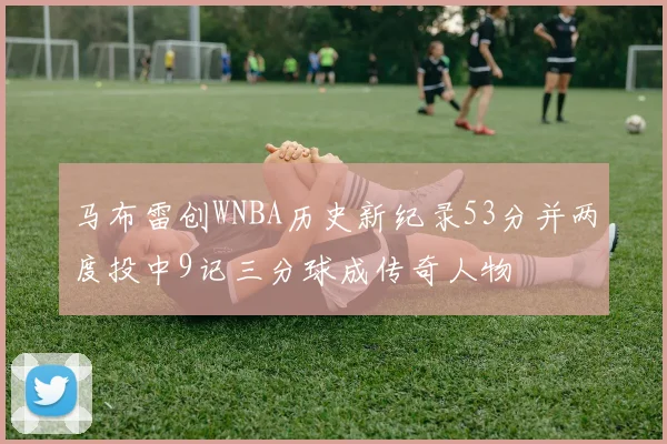 马布雷创WNBA历史新纪录53分并两度投中9记三分球成传奇人物