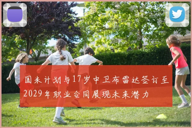 国米计划与17岁中卫布雷达签订至2029年职业合同展现未来潜力