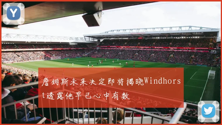詹姆斯未来决定即将揭晓Windhorst透露他早已心中有数