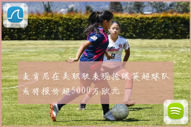 麦肯尼在美职联表现抢眼英超球队或将报价超5000万欧元