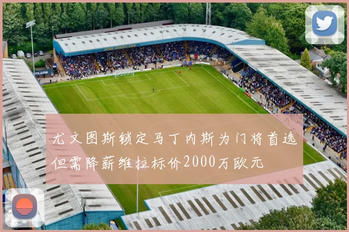 尤文图斯锁定马丁内斯为门将首选但需降薪维拉标价2000万欧元