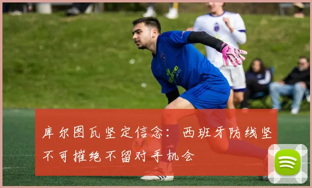 库尔图瓦坚定信念：西班牙防线坚不可摧绝不留对手机会