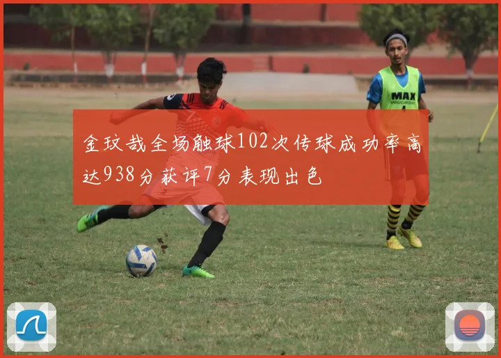 金玟哉全场触球102次传球成功率高达938分获评7分表现出色