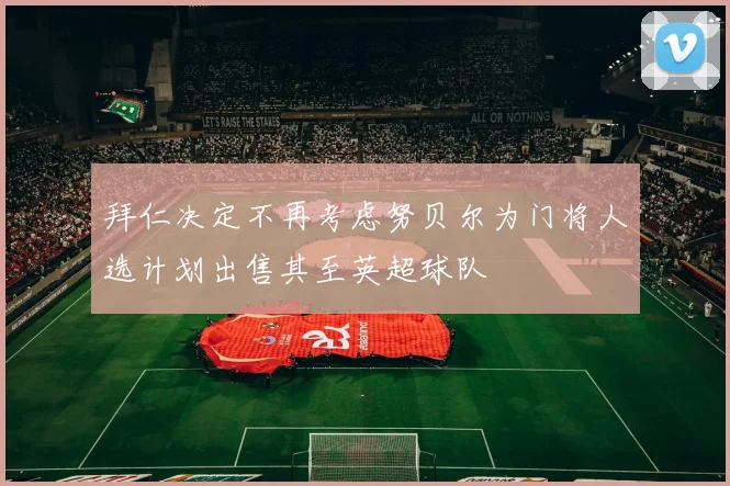 拜仁决定不再考虑努贝尔为门将人选计划出售其至英超球队