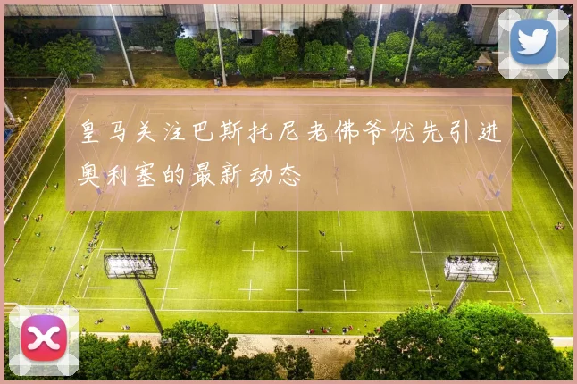 皇马关注巴斯托尼老佛爷优先引进奥利塞的最新动态