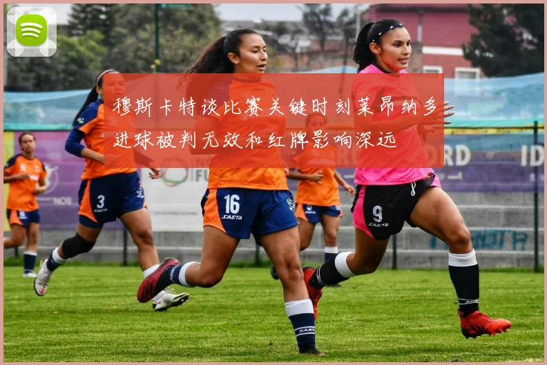 穆斯卡特谈比赛关键时刻莱昂纳多进球被判无效和红牌影响深远