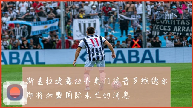 斯基拉透露拉齐奥门将普罗维德尔即将加盟国际米兰的消息