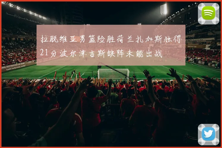 拉脱维亚男篮险胜荷兰扎加斯独得21分波尔津吉斯缺阵未能出战
