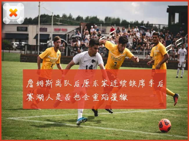 詹姆斯离队后原东家连续缺席季后赛湖人是否也会重蹈覆辙