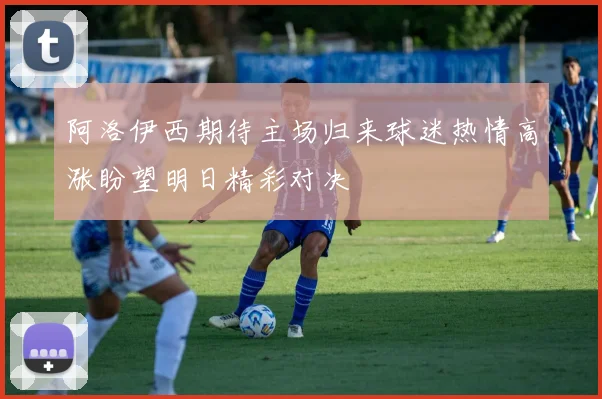 阿洛伊西期待主场归来球迷热情高涨盼望明日精彩对决