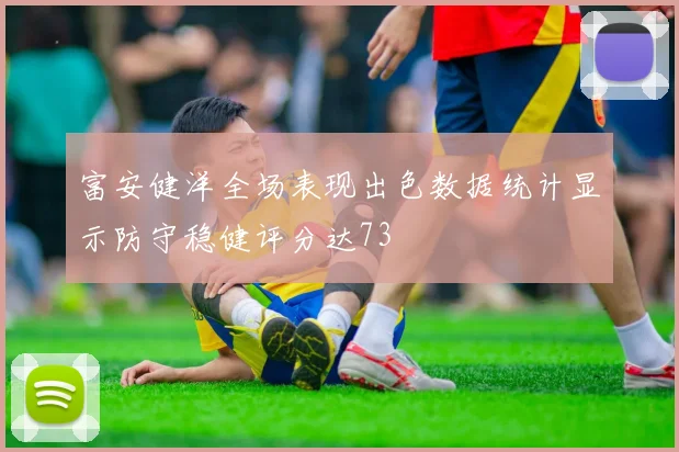 富安健洋全场表现出色数据统计显示防守稳健评分达73