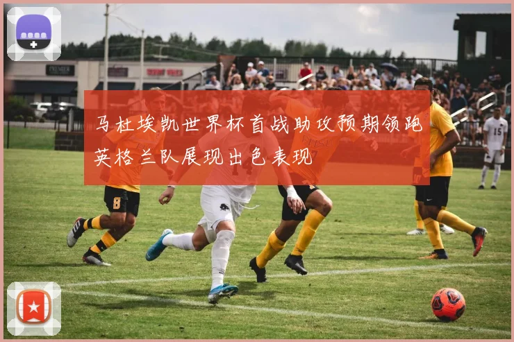 马杜埃凯世界杯首战助攻预期领跑英格兰队展现出色表现