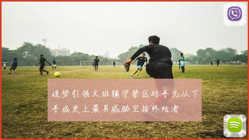 追梦引领文班镇守禁区对手无从下手成史上最具威胁空接终结者
