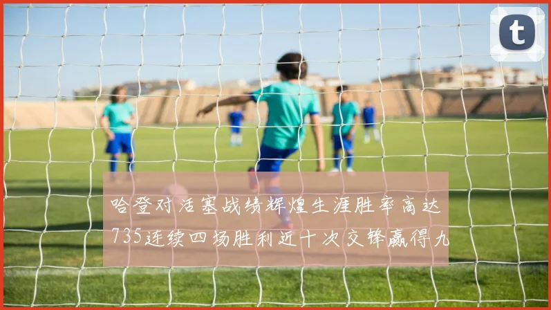 哈登对活塞战绩辉煌生涯胜率高达735连续四场胜利近十次交锋赢得九场
