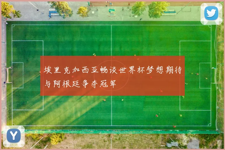 埃里克加西亚畅谈世界杯梦想期待与阿根廷争夺冠军