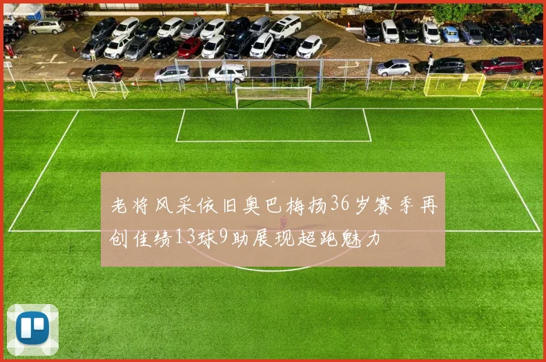 老将风采依旧奥巴梅扬36岁赛季再创佳绩13球9助展现超跑魅力