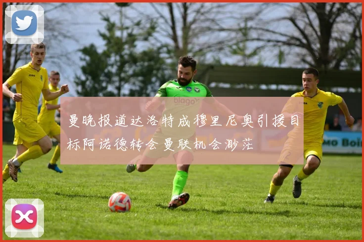 曼晚报道达洛特成穆里尼奥引援目标阿诺德转会曼联机会渺茫