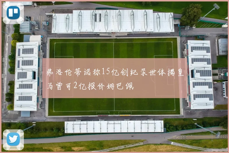 弗洛伦蒂诺称15亿创纪录世体揭皇马曾可2亿报价姆巴佩