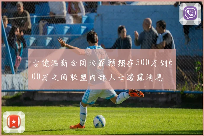 古德温新合同均薪预期在500万到600万之间联盟内部人士透露消息