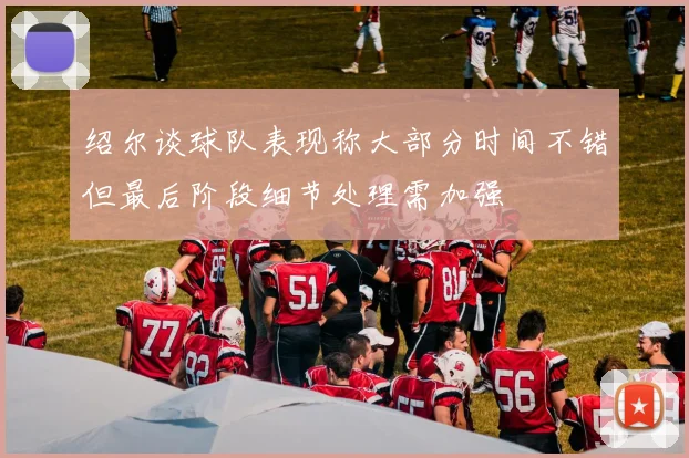 绍尔谈球队表现称大部分时间不错但最后阶段细节处理需加强