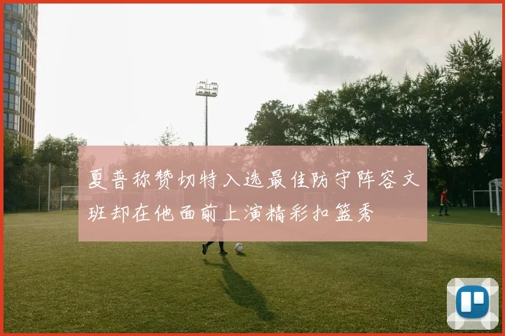 夏普称赞切特入选最佳防守阵容文班却在他面前上演精彩扣篮秀