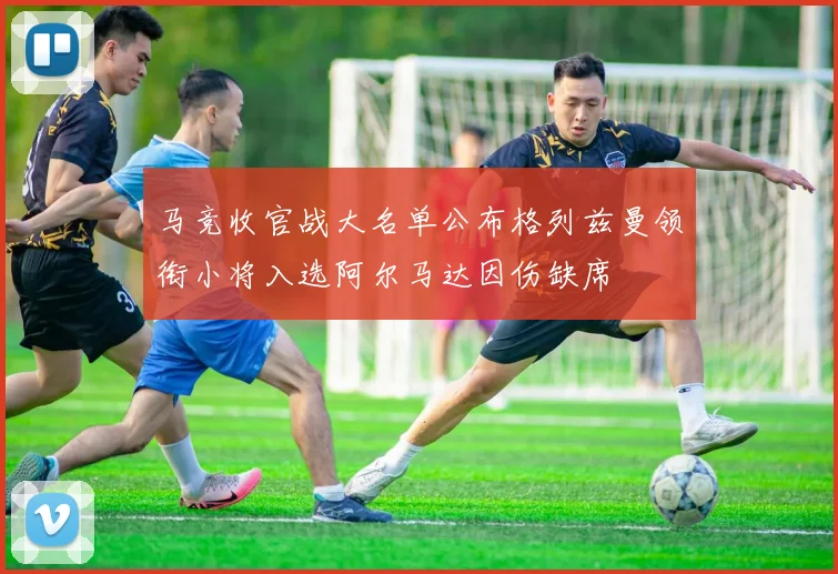 马竞收官战大名单公布格列兹曼领衔小将入选阿尔马达因伤缺席