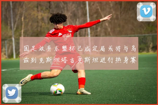 国足放弃东盟杯已成定局或将与乌兹别克斯坦塔吉克斯坦进行热身赛